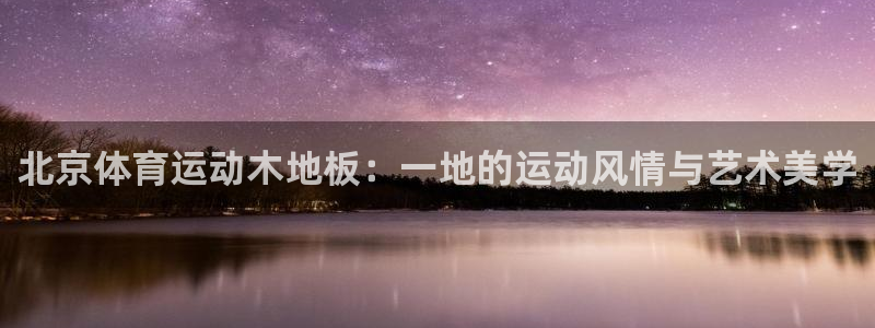 意昂平台注册入口：北京体育运动木地板：一地的运动风情与艺术美学