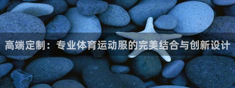 杏宇4官网：高端定制：专业体育运动服的完美结合与创新设计