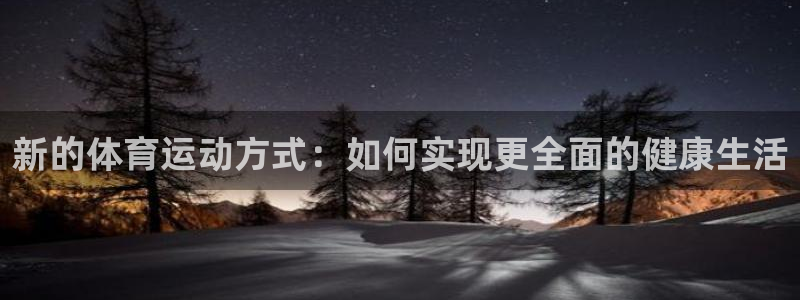 杏宇平台开户链接：新的体育运动方式：如何实现更全面的健康生活