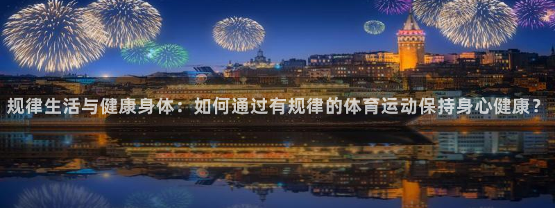 意昂5注册：规律生活与健康身体：如何通过有规律的体育运动保持身心健康？