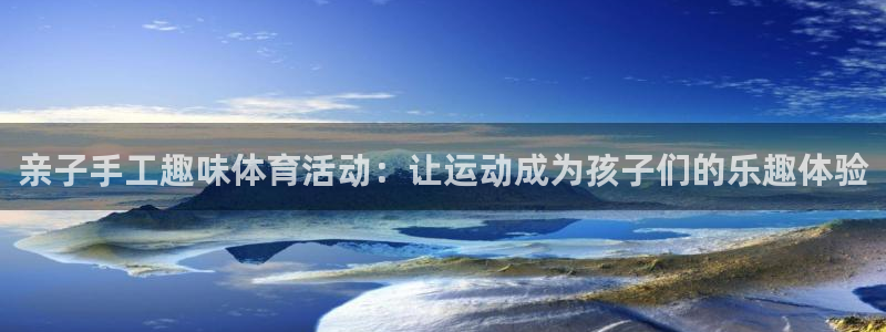 杏宇体育凯捷登陆：亲子手工趣味体育活动：让运动成为孩子们的乐趣体验