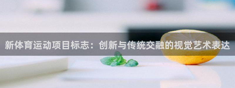 意昂平台注册入口：新体育运动项目标志：创新与传统交融的视觉艺术表达