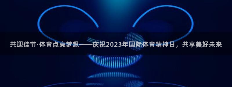 意昂3平台登录注册：共迎佳节·体育点亮梦想——庆祝2023年国际体育精神日，共享美好未来