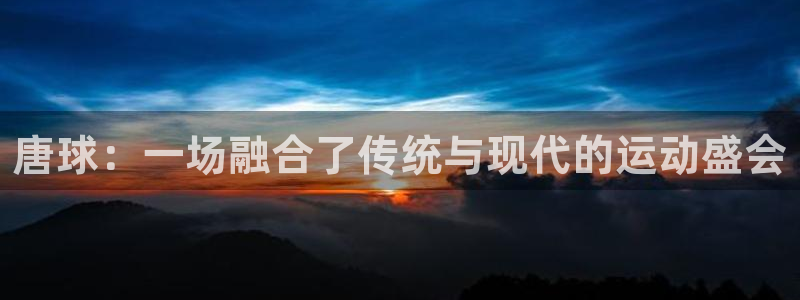 意昂官网：唐球：一场融合了传统与现代的运动盛会