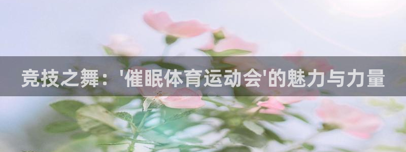 杏宇体育官网：竞技之舞：\'催眠体育运动会\'的魅力与力量