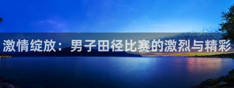 杏宇官网：激情绽放：男子田径比赛的激烈与精彩