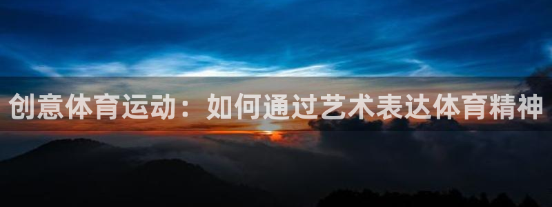 杏宇体育平台注册：创意体育运动：如何通过艺术表达体育精神