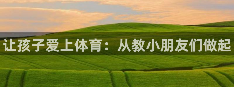 意昂体育官网：让孩子爱上体育：从教小朋友们做起