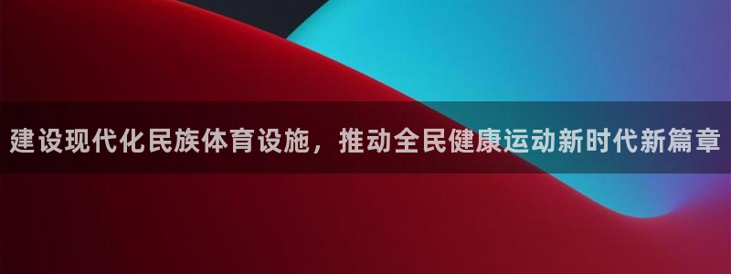 杏宇平台：建设现代化民族体育设施，推动全民健康运动新时代新篇章