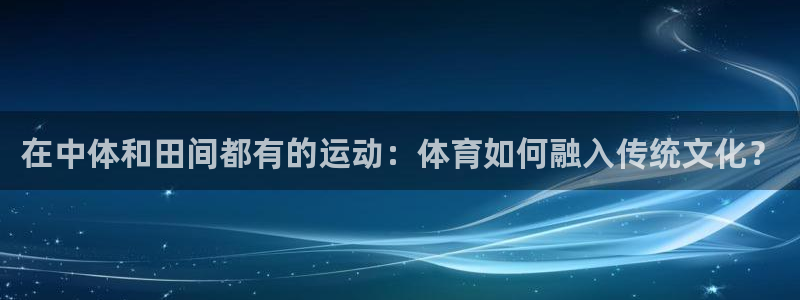 杏宇4注册：在中体和田间都有的运动：体育如何融入传统文化？