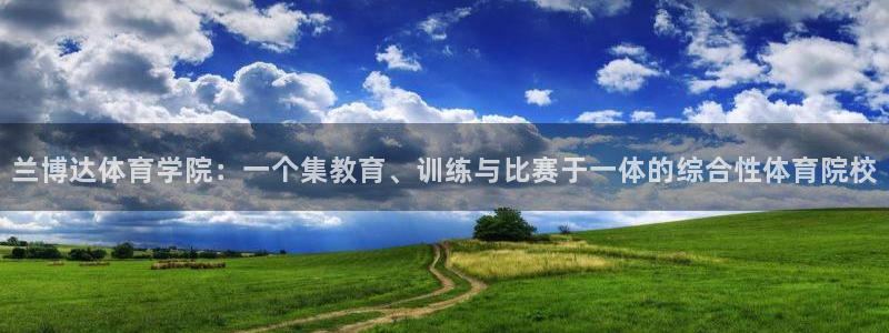 杏宇主管：兰博达体育学院：一个集教育、训练与比赛于一体的综合性体育院校