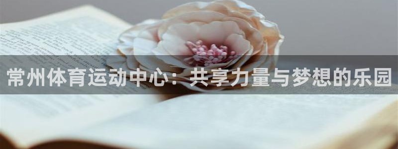 意昂平台招商：常州体育运动中心：共享力量与梦想的乐园