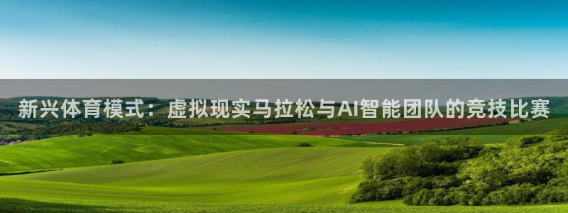 杏宇平台注册：新兴体育模式：虚拟现实马拉松与AI智能团队的竞技比赛