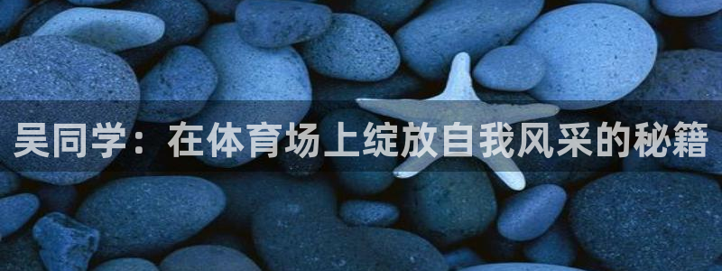杏宇vk：吴同学：在体育场上绽放自我风采的秘籍