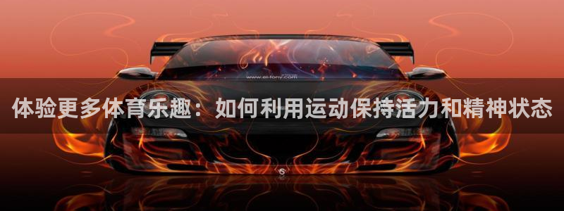 杏宇体育凯捷代理注册：体验更多体育乐趣：如何利用运动保持活力和精神状态