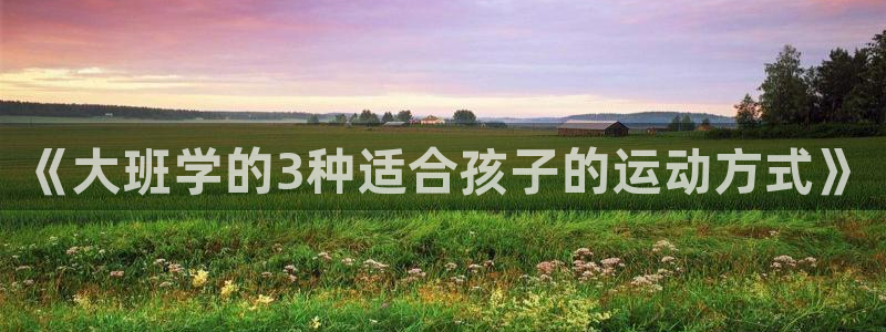杏宇3平台注册：《大班学的3种适合孩子的运动方式》