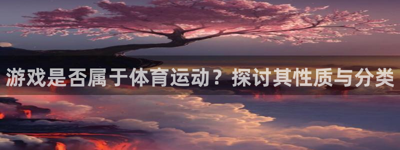 意昂5平台：游戏是否属于体育运动？探讨其性质与分类